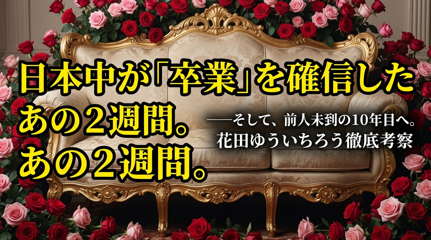 薔薇の花に囲まれた誰も座っていない豪華なソファーの画像。左側には黄色い大きな文字で「日本中が『卒業』を確信したあの２週間。」、右側には白い文字で「——そして、前人未到の10年目へ。花田ゆういちろうさん徹底考察」と書かれている。